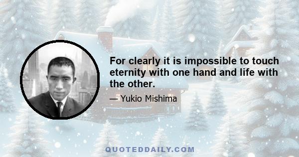 For clearly it is impossible to touch eternity with one hand and life with the other.