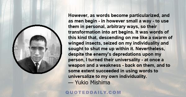 However, as words become particularized, and as men begin - in however small a way - to use them in personal, arbitrary ways, so their transformation into art begins. It was words of this kind that, descending on me