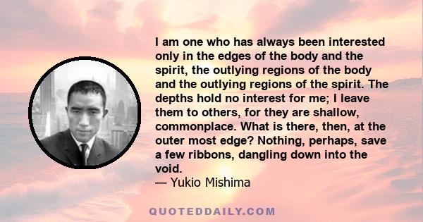 I am one who has always been interested only in the edges of the body and the spirit, the outlying regions of the body and the outlying regions of the spirit. The depths hold no interest for me; I leave them to others,