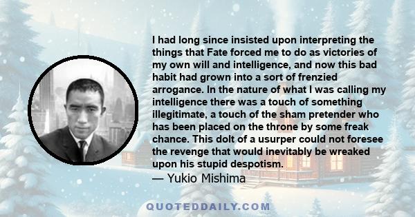 I had long since insisted upon interpreting the things that Fate forced me to do as victories of my own will and intelligence, and now this bad habit had grown into a sort of frenzied arrogance. In the nature of what I