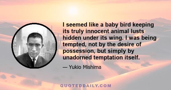 I seemed like a baby bird keeping its truly innocent animal lusts hidden under its wing. I was being tempted, not by the desire of possession, but simply by unadorned temptation itself.