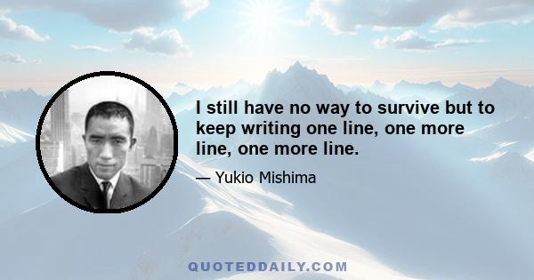 I still have no way to survive but to keep writing one line, one more line, one more line.