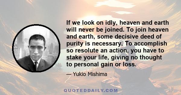 If we look on idly, heaven and earth will never be joined. To join heaven and earth, some decisive deed of purity is necessary. To accomplish so resolute an action, you have to stake your life, giving no thought to