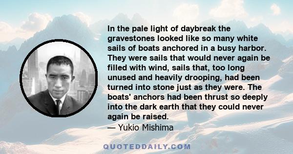 In the pale light of daybreak the gravestones looked like so many white sails of boats anchored in a busy harbor. They were sails that would never again be filled with wind, sails that, too long unused and heavily