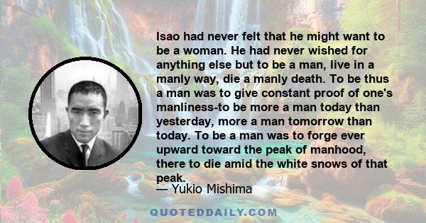 Isao had never felt that he might want to be a woman. He had never wished for anything else but to be a man, live in a manly way, die a manly death. To be thus a man was to give constant proof of one's manliness-to be