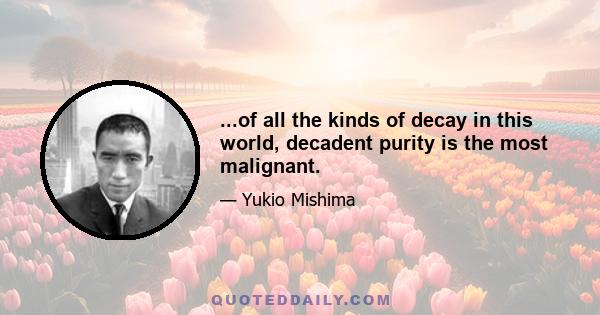 ...of all the kinds of decay in this world, decadent purity is the most malignant.