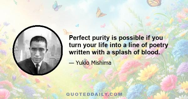 Perfect purity is possible if you turn your life into a line of poetry written with a splash of blood.