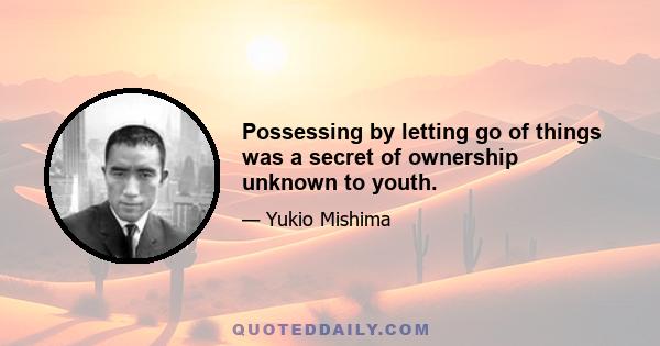 Possessing by letting go of things was a secret of ownership unknown to youth.