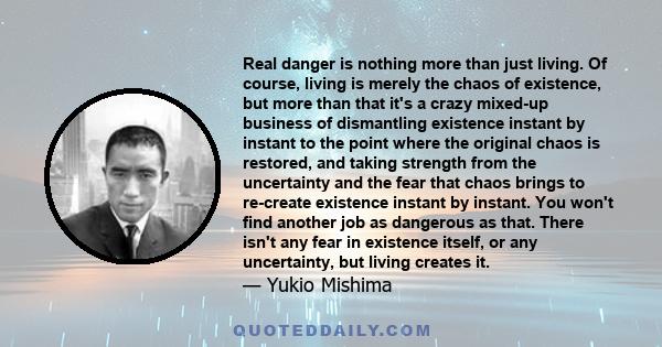 Real danger is nothing more than just living. Of course, living is merely the chaos of existence, but more than that it's a crazy mixed-up business of dismantling existence instant by instant to the point where the