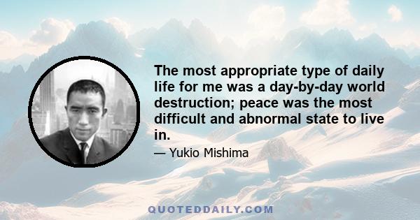 The most appropriate type of daily life for me was a day-by-day world destruction; peace was the most difficult and abnormal state to live in.