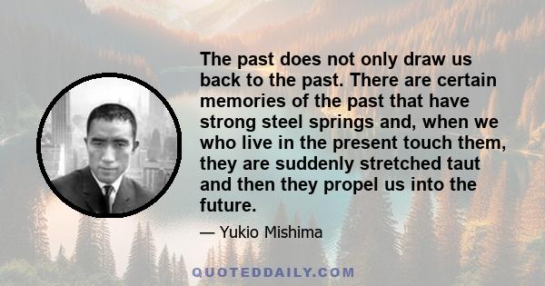 The past does not only draw us back to the past. There are certain memories of the past that have strong steel springs and, when we who live in the present touch them, they are suddenly stretched taut and then they