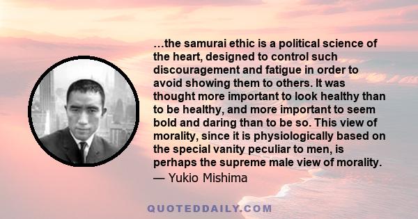 …the samurai ethic is a political science of the heart, designed to control such discouragement and fatigue in order to avoid showing them to others. It was thought more important to look healthy than to be healthy, and 