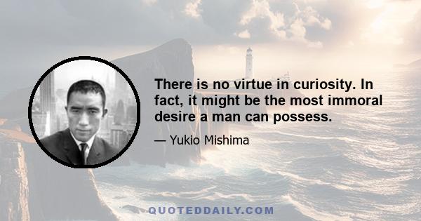 There is no virtue in curiosity. In fact, it might be the most immoral desire a man can possess.