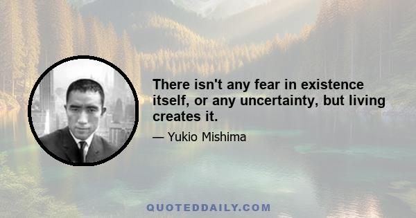 There isn't any fear in existence itself, or any uncertainty, but living creates it.