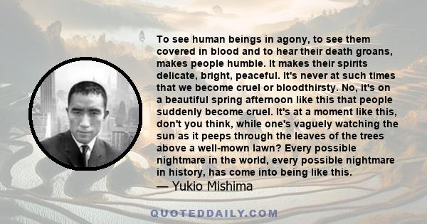 To see human beings in agony, to see them covered in blood and to hear their death groans, makes people humble. It makes their spirits delicate, bright, peaceful. It's never at such times that we become cruel or