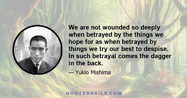 We are not wounded so deeply when betrayed by the things we hope for as when betrayed by things we try our best to despise. In such betrayal comes the dagger in the back.