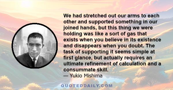 We had stretched out our arms to each other and supported something in our joined hands, but this thing we were holding was like a sort of gas that exists when you believe in its existence and disappears when you doubt. 