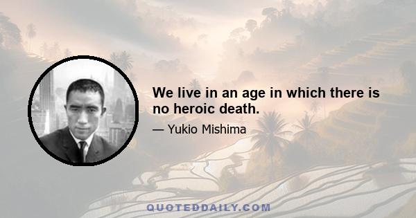 We live in an age in which there is no heroic death.