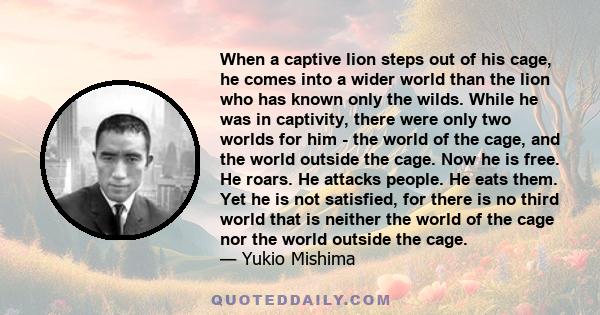 When a captive lion steps out of his cage, he comes into a wider world than the lion who has known only the wilds. While he was in captivity, there were only two worlds for him - the world of the cage, and the world