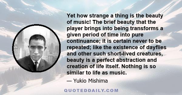 Yet how strange a thing is the beauty of music! The brief beauty that the player brings into being transforms a given period of time into pure continuance; it is certain never to be repeated; like the existence of