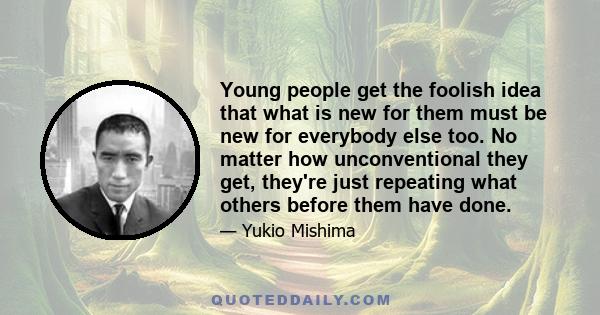 Young people get the foolish idea that what is new for them must be new for everybody else too. No matter how unconventional they get, they're just repeating what others before them have done.