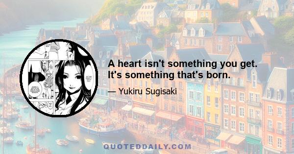 A heart isn't something you get. It's something that's born.