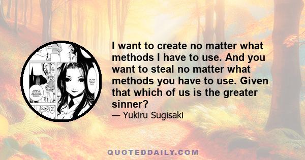 I want to create no matter what methods I have to use. And you want to steal no matter what methods you have to use. Given that which of us is the greater sinner?