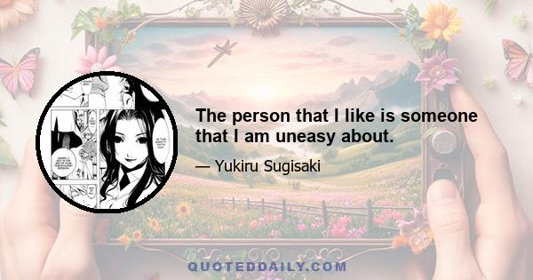 The person that I like is someone that I am uneasy about.