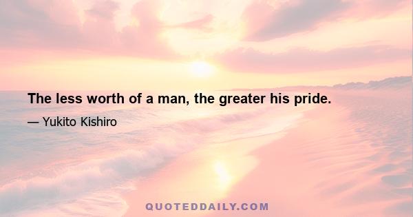 The less worth of a man, the greater his pride.