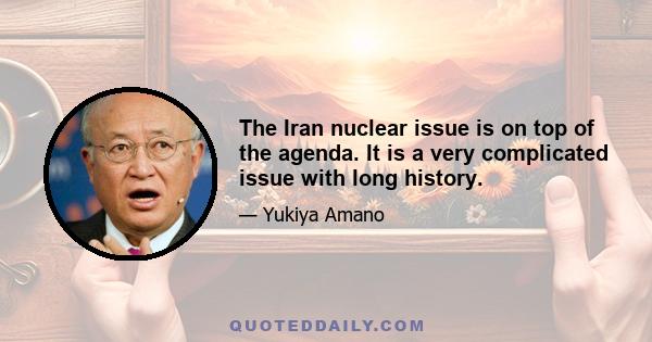 The Iran nuclear issue is on top of the agenda. It is a very complicated issue with long history.