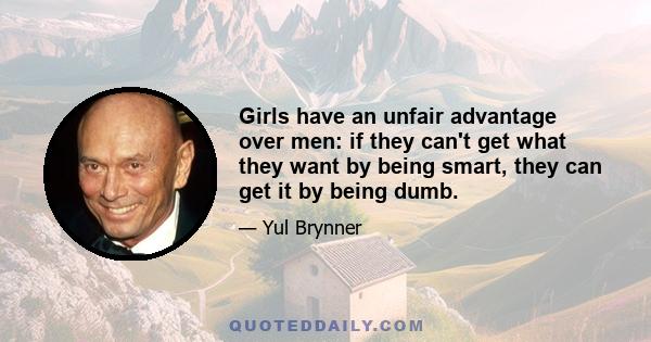 Girls have an unfair advantage over men: if they can't get what they want by being smart, they can get it by being dumb.