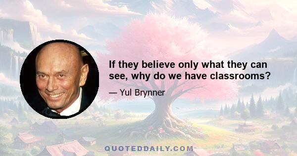 If they believe only what they can see, why do we have classrooms?