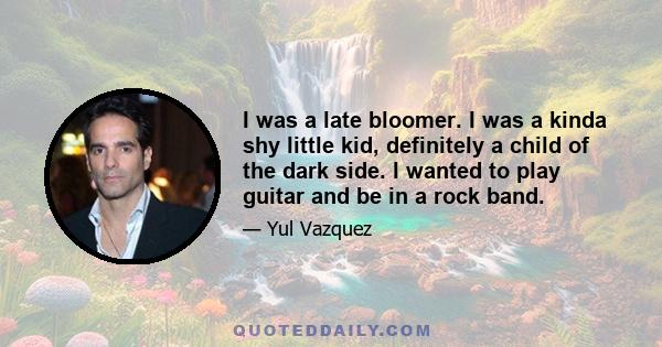 I was a late bloomer. I was a kinda shy little kid, definitely a child of the dark side. I wanted to play guitar and be in a rock band.