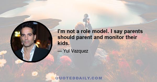 I'm not a role model. I say parents should parent and monitor their kids.