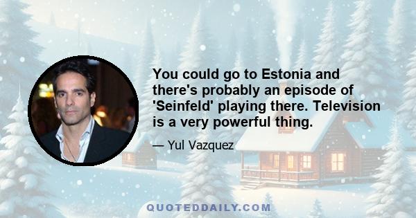 You could go to Estonia and there's probably an episode of 'Seinfeld' playing there. Television is a very powerful thing.