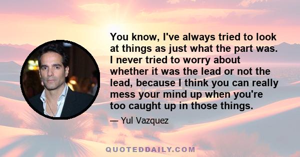 You know, I've always tried to look at things as just what the part was. I never tried to worry about whether it was the lead or not the lead, because I think you can really mess your mind up when you're too caught up