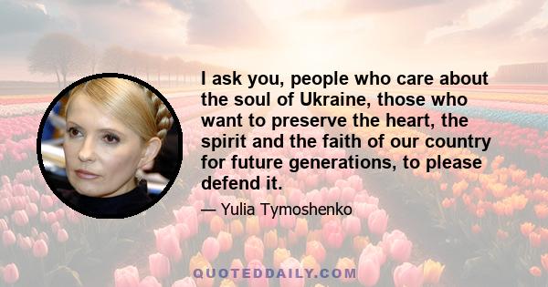 I ask you, people who care about the soul of Ukraine, those who want to preserve the heart, the spirit and the faith of our country for future generations, to please defend it.