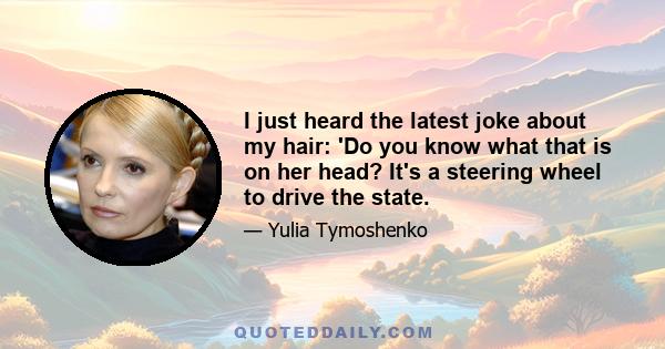 I just heard the latest joke about my hair: 'Do you know what that is on her head? It's a steering wheel to drive the state.