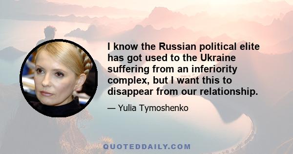 I know the Russian political elite has got used to the Ukraine suffering from an inferiority complex, but I want this to disappear from our relationship.