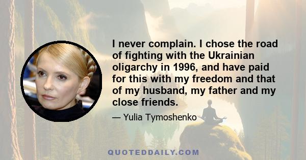 I never complain. I chose the road of fighting with the Ukrainian oligarchy in 1996, and have paid for this with my freedom and that of my husband, my father and my close friends.