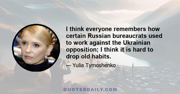 I think everyone remembers how certain Russian bureaucrats used to work against the Ukrainian opposition; I think it is hard to drop old habits.