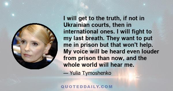 I will get to the truth, if not in Ukrainian courts, then in international ones. I will fight to my last breath. They want to put me in prison but that won't help. My voice will be heard even louder from prison than