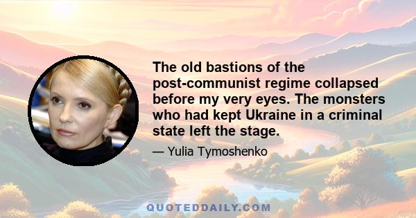 The old bastions of the post-communist regime collapsed before my very eyes. The monsters who had kept Ukraine in a criminal state left the stage.