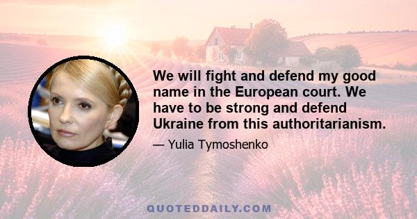 We will fight and defend my good name in the European court. We have to be strong and defend Ukraine from this authoritarianism.