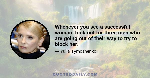 Whenever you see a successful woman, look out for three men who are going out of their way to try to block her.