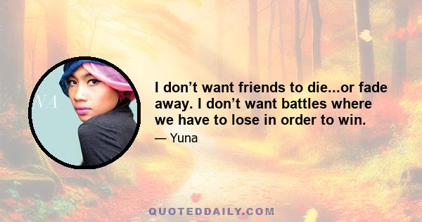 I don’t want friends to die...or fade away. I don’t want battles where we have to lose in order to win.