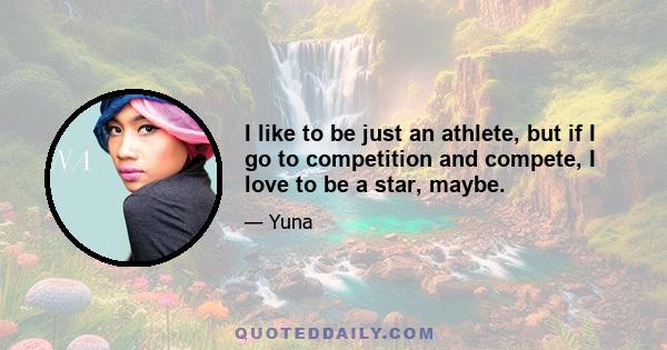 I like to be just an athlete, but if I go to competition and compete, I love to be a star, maybe.