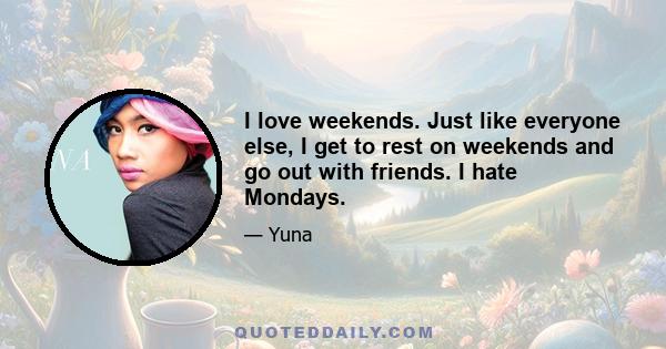 I love weekends. Just like everyone else, I get to rest on weekends and go out with friends. I hate Mondays.