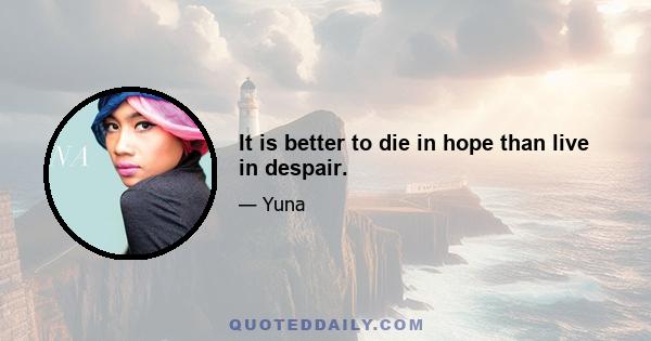 It is better to die in hope than live in despair.