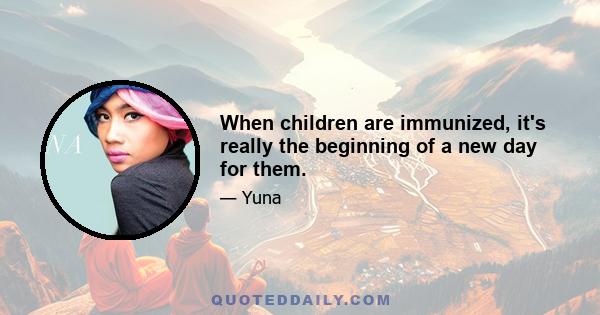 When children are immunized, it's really the beginning of a new day for them.